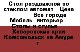 Стол раздвижной со стеклом автомат › Цена ­ 32 000 - Все города Мебель, интерьер » Столы и стулья   . Хабаровский край,Комсомольск-на-Амуре г.